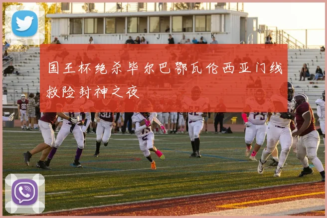 国王杯绝杀毕尔巴鄂瓦伦西亚门线救险封神之夜