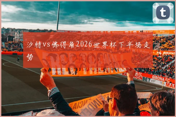 沙特vs佛得角2026世界杯下半场走势