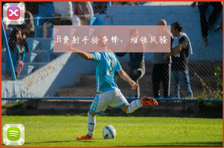 B费射手榜争锋，谁领风骚