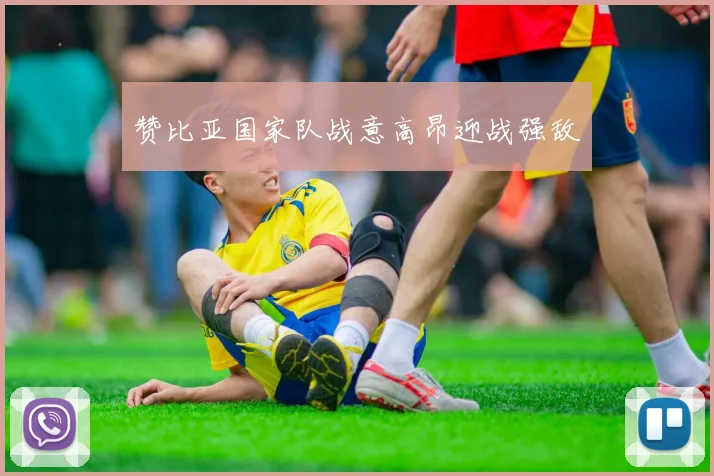 赞比亚国家队战意高昂迎战强敌