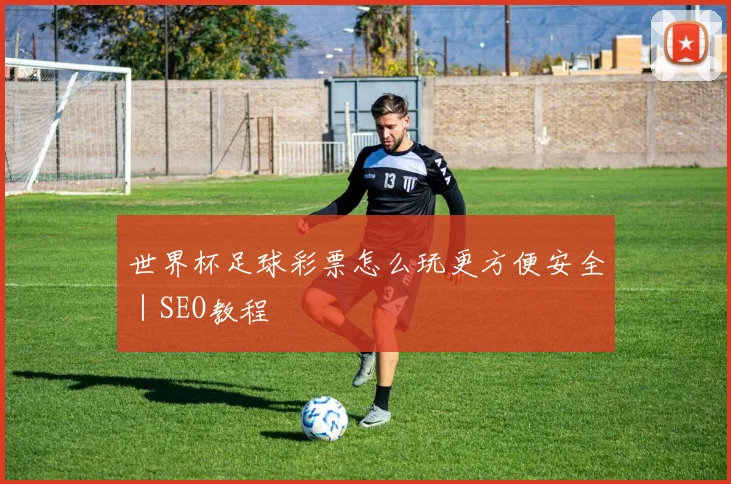世界杯足球彩票怎么玩更方便安全｜SEO教程