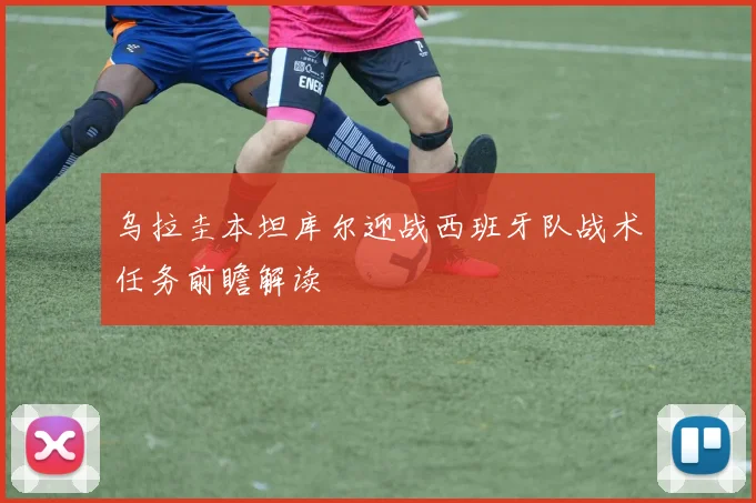乌拉圭本坦库尔迎战西班牙队战术任务前瞻解读