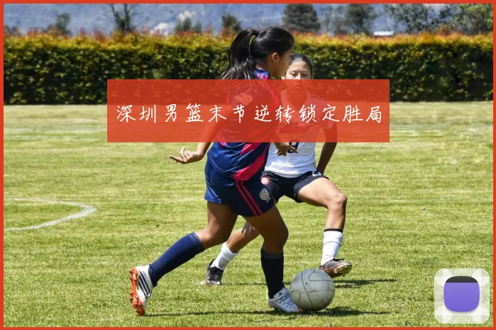 深圳男篮末节逆转锁定胜局