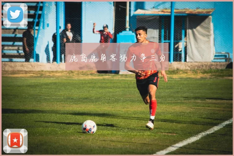 鹿岛鹿角客场力争三分