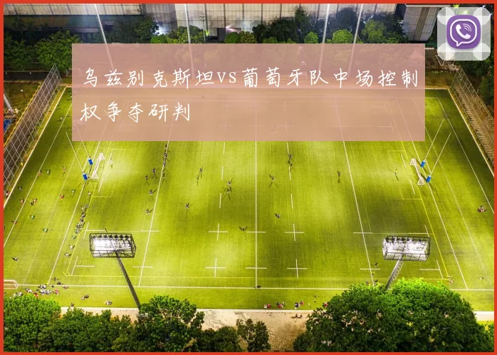 乌兹别克斯坦vs葡萄牙队中场控制权争夺研判