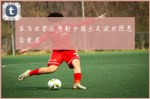 亚马尔禁区兜射中国女足波尔图悬念重启