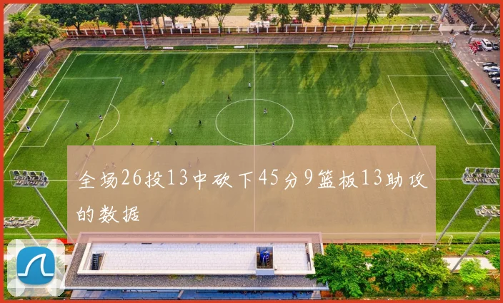 全场26投13中砍下45分9篮板13助攻的数据