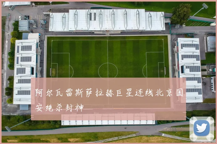 阿尔瓦雷斯萨拉赫巨星连线北京国安绝杀封神