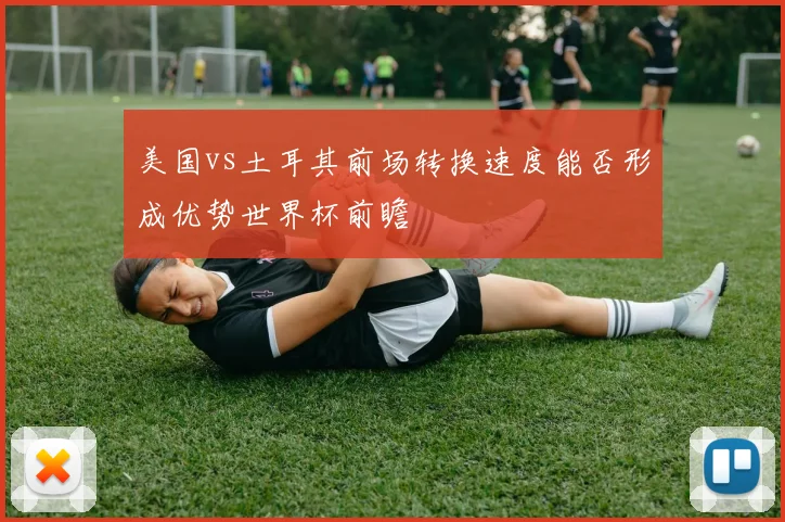 美国vs土耳其前场转换速度能否形成优势世界杯前瞻