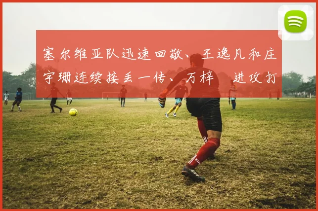 塞尔维亚队迅速回敬、王逸凡和庄宇珊连续接丢一传、万梓玥进攻打丢