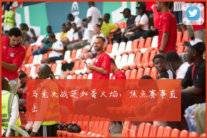马竞决战芝加哥火焰，焦点赛事直击