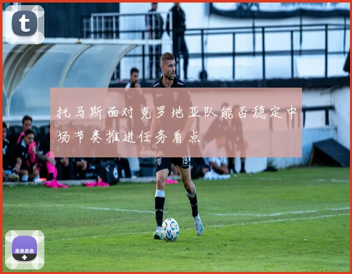 托马斯面对克罗地亚队能否稳定中场节奏推进任务看点