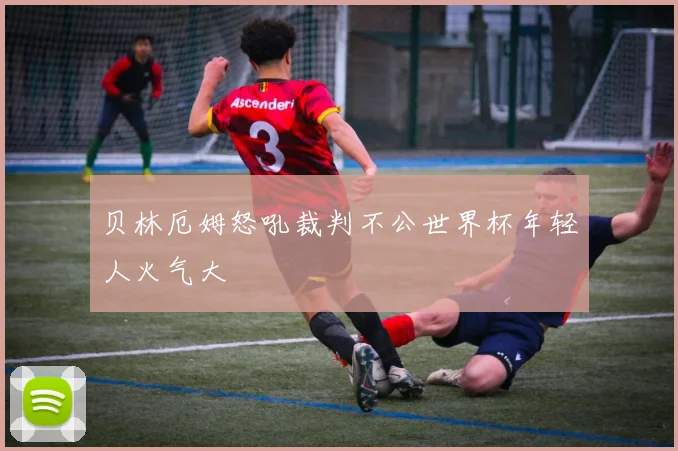 贝林厄姆怒吼裁判不公世界杯年轻人火气大