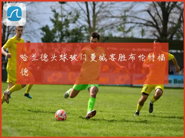 哈兰德头球破门曼城客胜布伦特福德