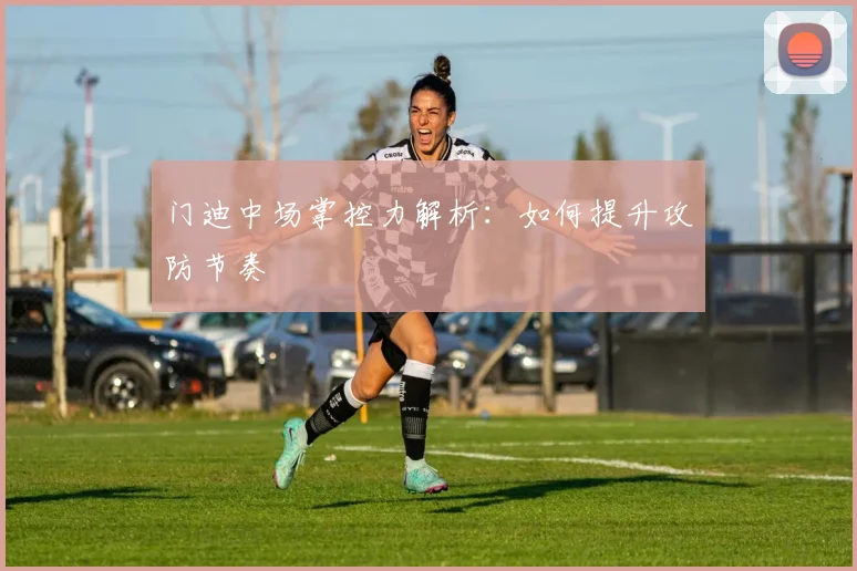 门迪中场掌控力解析：如何提升攻防节奏