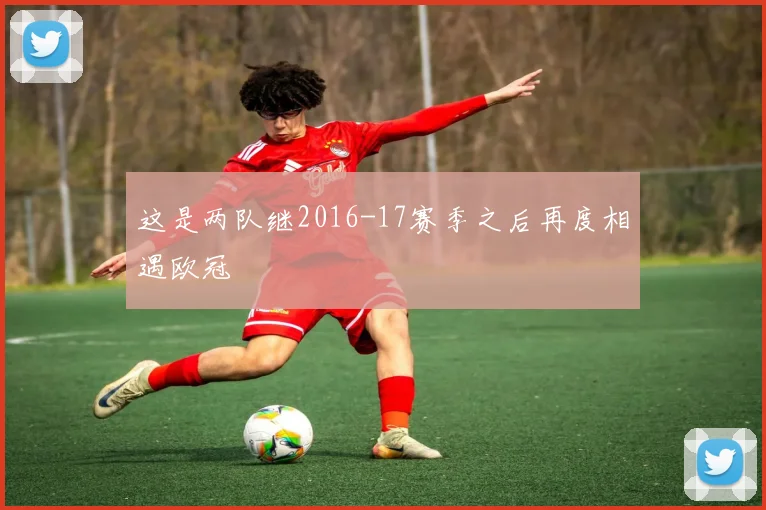 这是两队继2016-17赛季之后再度相遇欧冠
