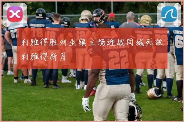 利雅得胜利坐镇主场迎战同城死敌利雅得新月
