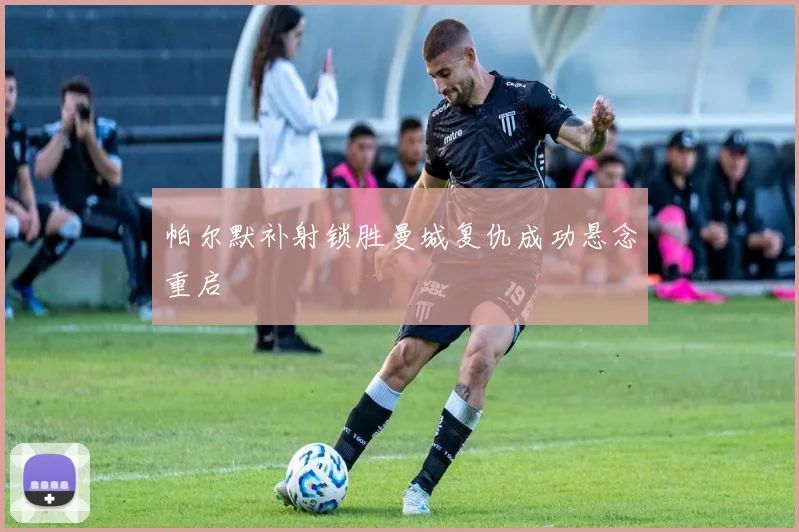 帕尔默补射锁胜曼城复仇成功悬念重启