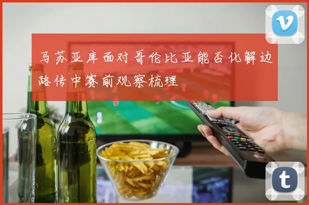 马苏亚库面对哥伦比亚能否化解边路传中赛前观察梳理