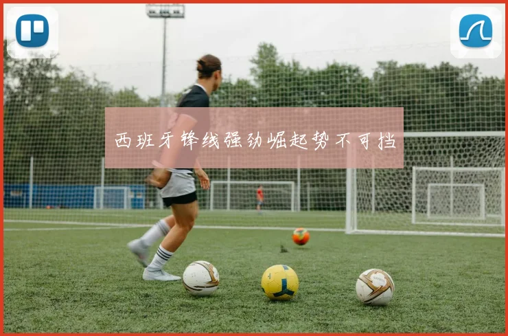 西班牙锋线强劲崛起势不可挡