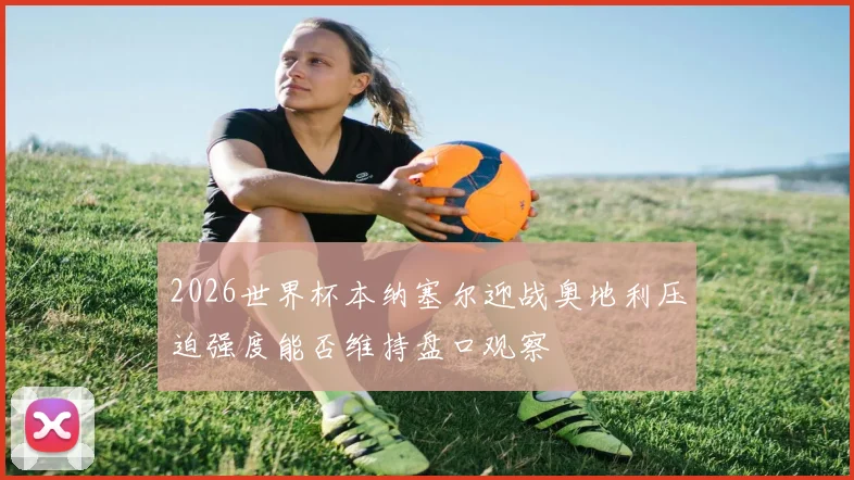 2026世界杯本纳塞尔迎战奥地利压迫强度能否维持盘口观察