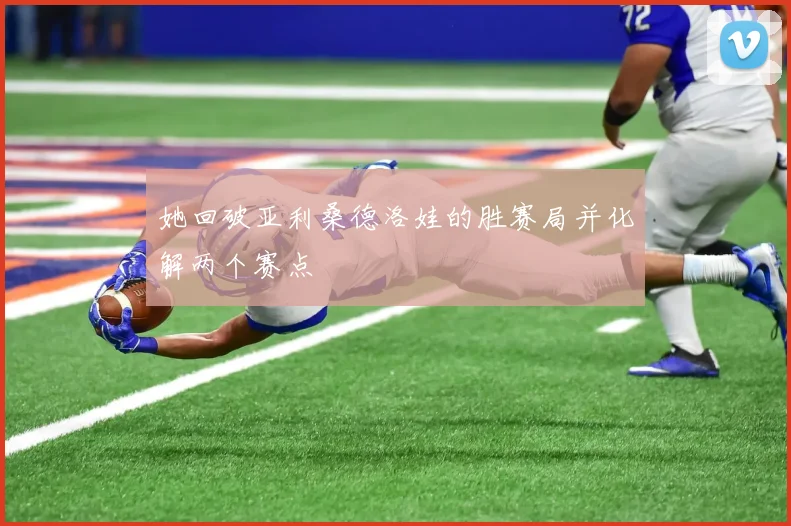 她回破亚利桑德洛娃的胜赛局并化解两个赛点
