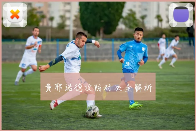 费耶诺德攻防对决全解析
