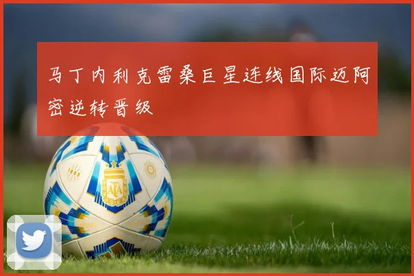 马丁内利克雷桑巨星连线国际迈阿密逆转晋级