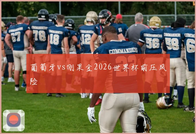 葡萄牙vs刚果金2026世界杯前压风险