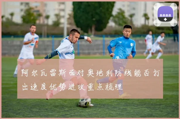 阿尔瓦雷斯面对奥地利防线能否打出速度优势进攻重点梳理