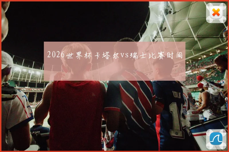 2026世界杯卡塔尔vs瑞士比赛时间