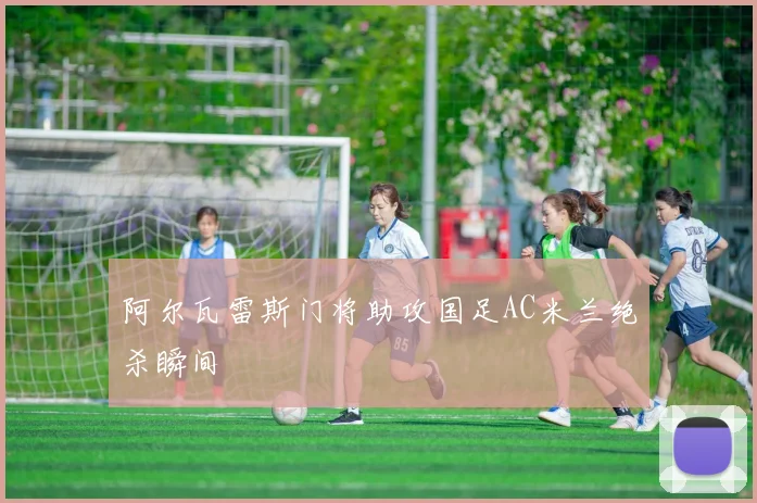 阿尔瓦雷斯门将助攻国足AC米兰绝杀瞬间