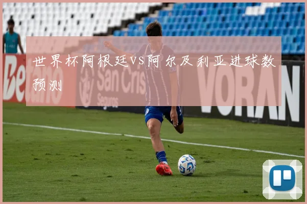 世界杯阿根廷vs阿尔及利亚进球数预测