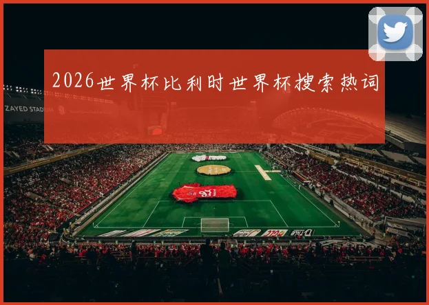 2026世界杯比利时世界杯搜索热词