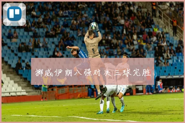挪威伊朗八强对决三球完胜