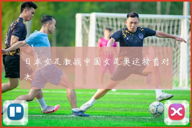 日本女足激战中国女足奥运榜首对决