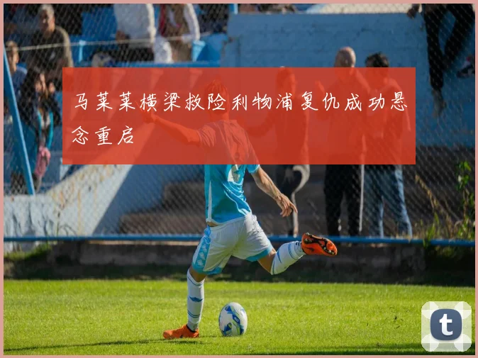 马莱莱横梁救险利物浦复仇成功悬念重启