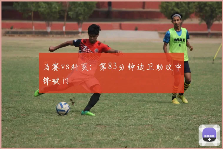 马赛vs科莫:第83分钟边卫助攻中锋破门