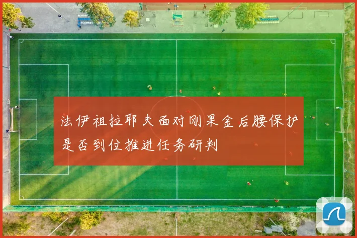 法伊祖拉耶夫面对刚果金后腰保护是否到位推进任务研判