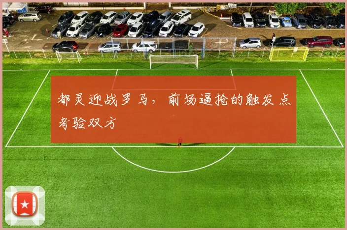 都灵迎战罗马,前场逼抢的触发点考验双方