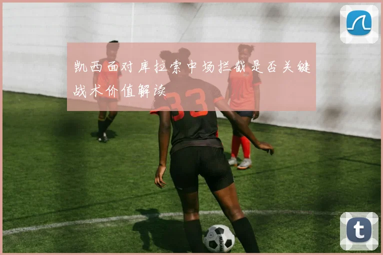 凯西面对库拉索中场拦截是否关键战术价值解读