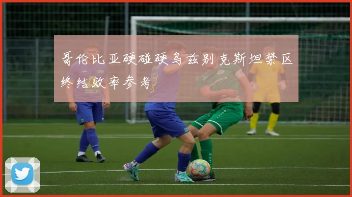 哥伦比亚硬碰硬乌兹别克斯坦禁区终结效率参考