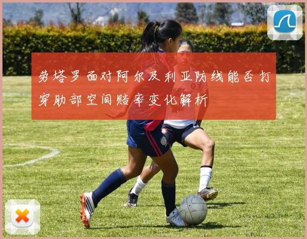 劳塔罗面对阿尔及利亚防线能否打穿肋部空间赔率变化解析