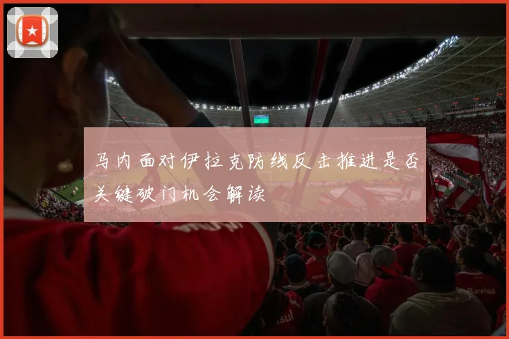 马内面对伊拉克防线反击推进是否关键破门机会解读