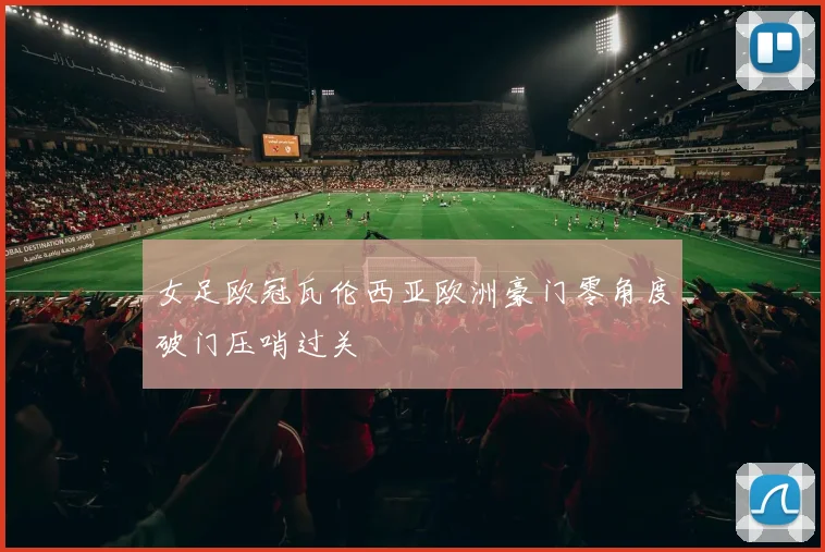 女足欧冠瓦伦西亚欧洲豪门零角度破门压哨过关