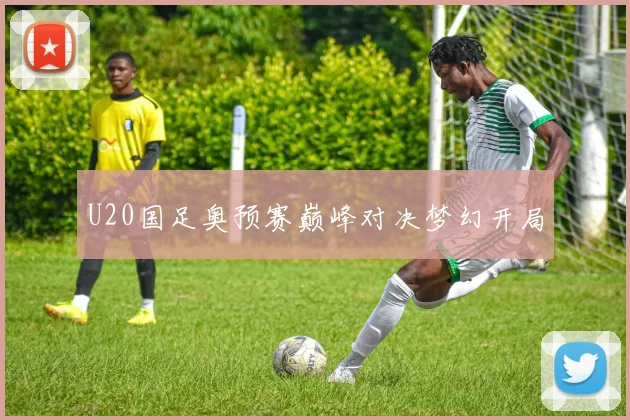 U20国足奥预赛巅峰对决梦幻开局