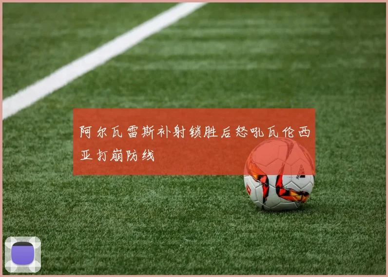 阿尔瓦雷斯补射锁胜后怒吼瓦伦西亚打崩防线