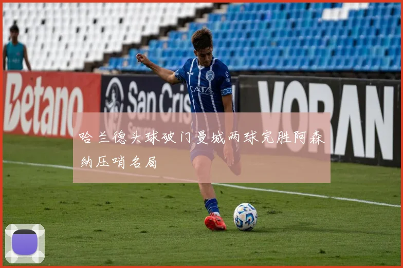 哈兰德头球破门曼城两球完胜阿森纳压哨名局