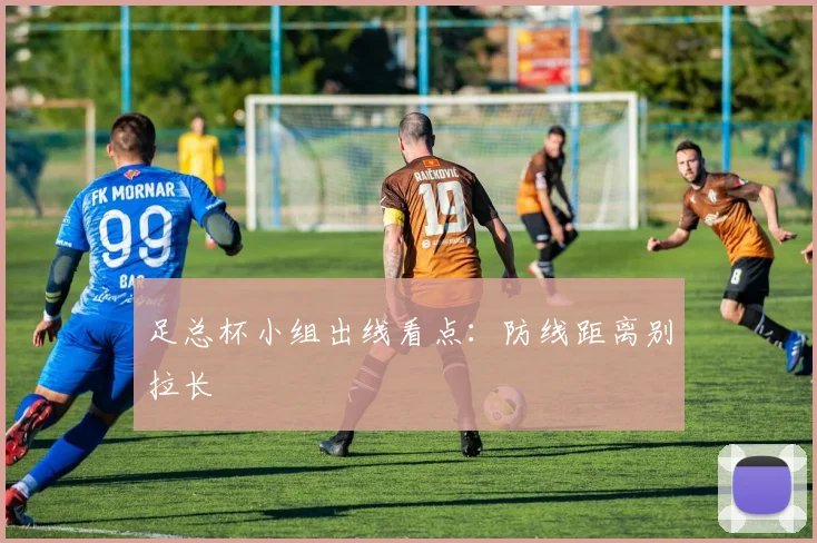 足总杯小组出线看点:防线距离别拉长
