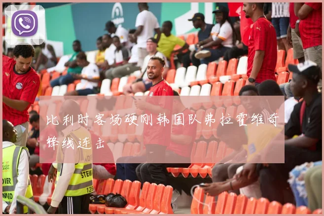 比利时客场硬刚韩国队弗拉霍维奇锋线连击